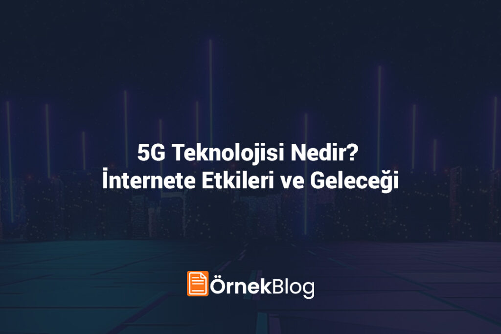 5G Teknolojisi Nedir? İnternete Etkileri ve Geleceği