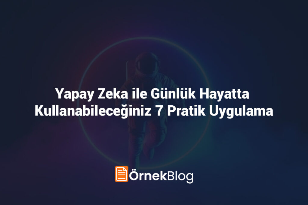 Yapay Zeka ile Günlük Hayatta Kullanabileceğiniz 7 Pratik Uygulama